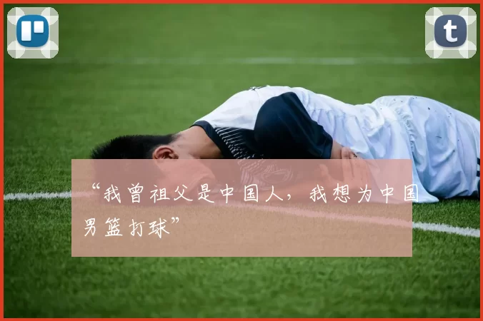 “我曾祖父是中国人，我想为中国男篮打球”