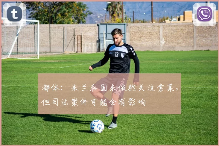 都体：米兰和国米依然关注索莱，但司法案件可能会有影响