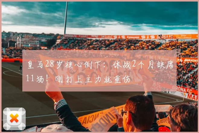 皇马28岁核心倒下：休战2个月缺席11场！刚打上主力就重伤