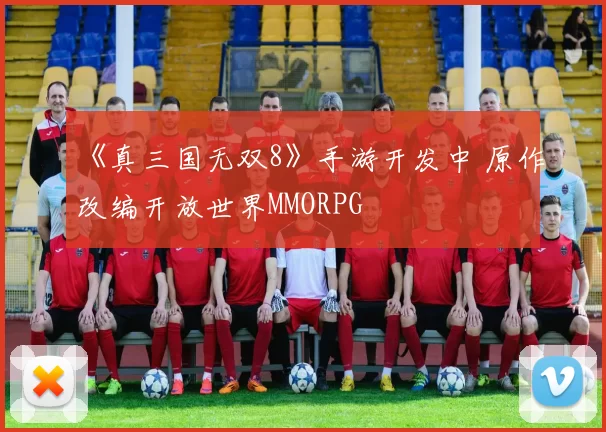 《真三国无双8》手游开发中 原作改编开放世界MMORPG