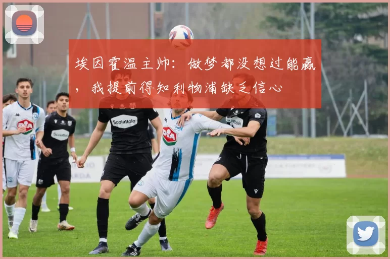 埃因霍温主帅：做梦都没想过能赢，我提前得知利物浦缺乏信心