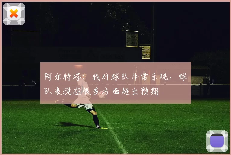 阿尔特塔：我对球队非常乐观，球队表现在很多方面超出预期