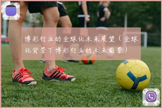 博彩行业的全球化未来展望（全球化背景下博彩行业的未来前景）