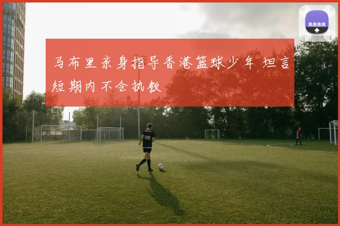 马布里亲身指导香港篮球少年 坦言短期内不会执教