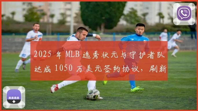 2025 年 MLB 选秀状元与守护者队达成 1050 万美元签约协议，刷新历史纪录