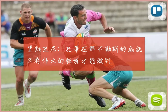 贾凯里尼：孔蒂在那不勒斯的成就只有伟大的教练才能做到