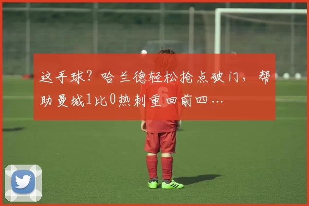 这手球？哈兰德轻松抢点破门，帮助曼城1比0热刺重回前四…