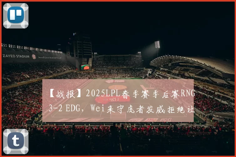 【战报】2025LPL春季赛季后赛RNG 3-2 EDG，Wei来守虎者发威拒绝让二追三