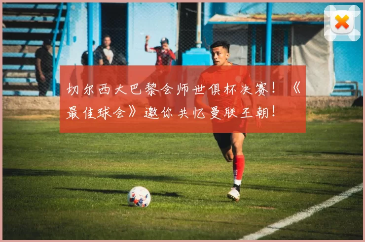 切尔西大巴黎会师世俱杯决赛！《最佳球会》邀你共忆曼联王朝！