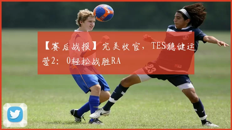 【赛后战报】完美收官，TES稳健运营2：0轻松战胜RA