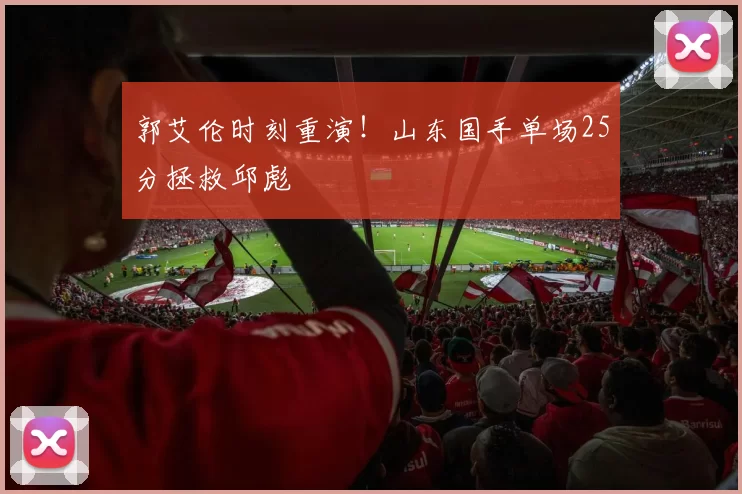 郭艾伦时刻重演！山东国手单场25分拯救邱彪