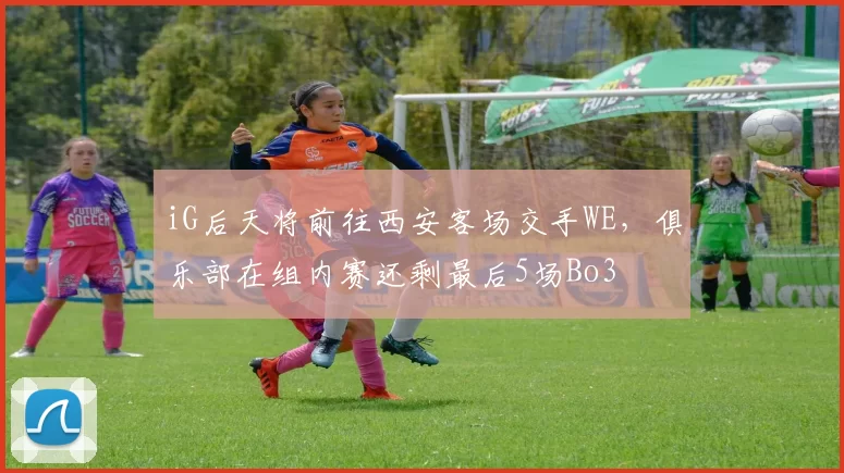 iG后天将前往西安客场交手WE，俱乐部在组内赛还剩最后5场Bo3