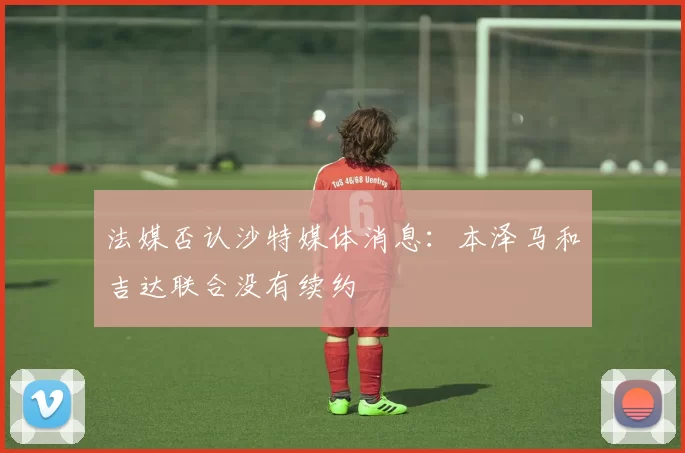 法媒否认沙特媒体消息：本泽马和吉达联合没有续约