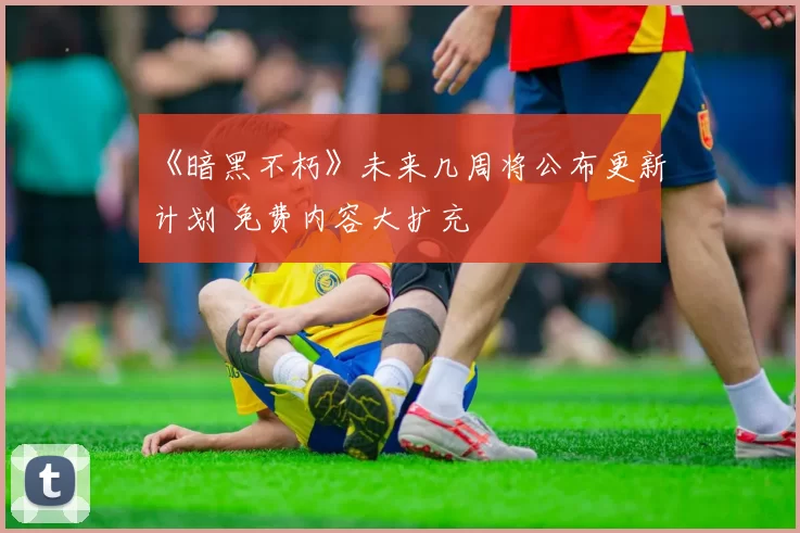 《暗黑不朽》未来几周将公布更新计划 免费内容大扩充