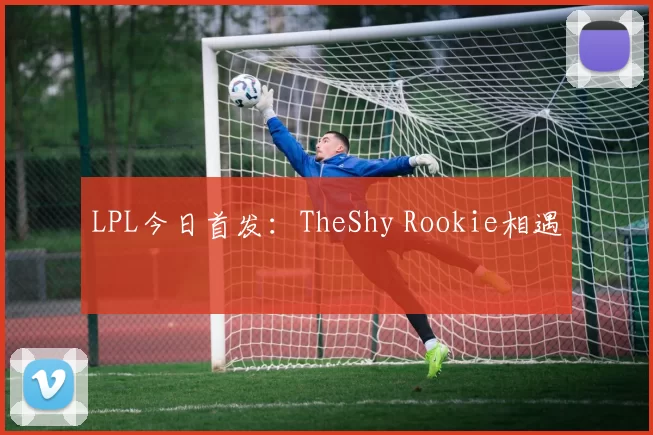 LPL今日首发：TheShy Rookie相遇