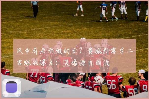 风中有朵雨做的云？曼城新赛季二客球衣曝光：灵感源自雨滴