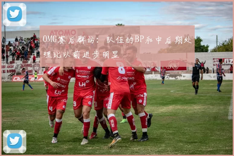 OMG赛后群访：队伍的BP和中后期处理比以前进步明显