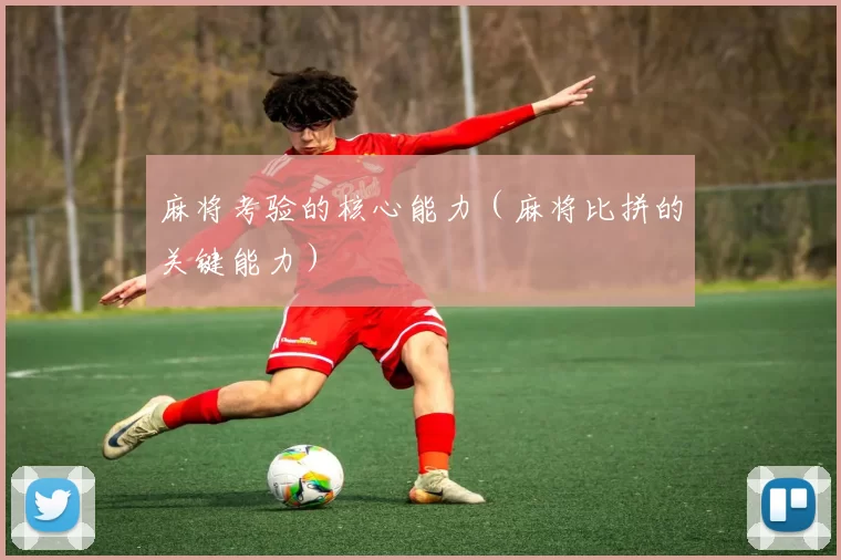 麻将考验的核心能力（麻将比拼的关键能力）