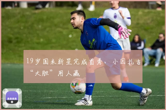 19岁国米新星完成首秀，小因扎吉“大胆”用人赢