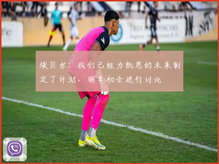 埃贝尔：我们已经为凯恩的未来制定了计划，明年初会进行讨论