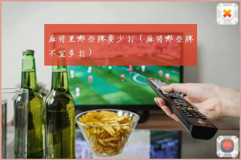 麻将里哪些牌要少打（麻将哪些牌不宜多打）