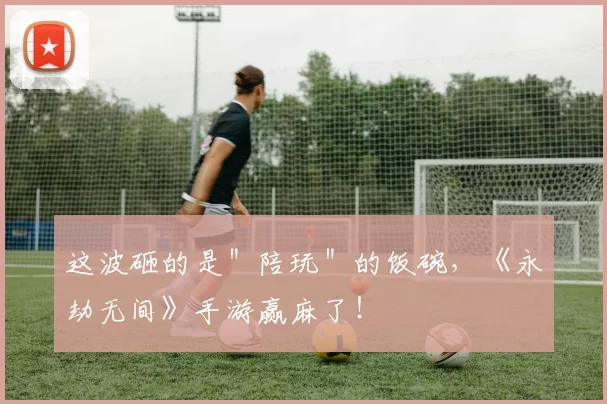 这波砸的是＂陪玩＂的饭碗，《永劫无间》手游赢麻了！