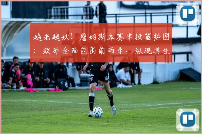 越老越妖！詹姆斯本赛季投篮热图：效率全面包围前两季，纵观其生涯仅次于13詹50亮1477回复