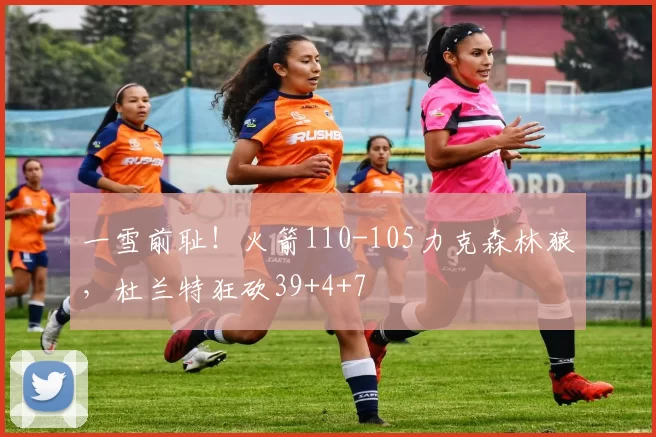 一雪前耻！火箭110-105力克森林狼，杜兰特狂砍39+4+7