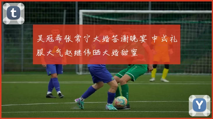 吴冠希张常宁大婚答谢晚宴 中式礼服大气赵继伟晒大婚甜蜜