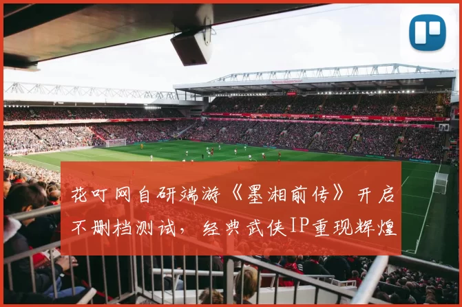 花叮网自研端游《墨湘前传》开启不删档测试，经典武侠IP重现辉煌