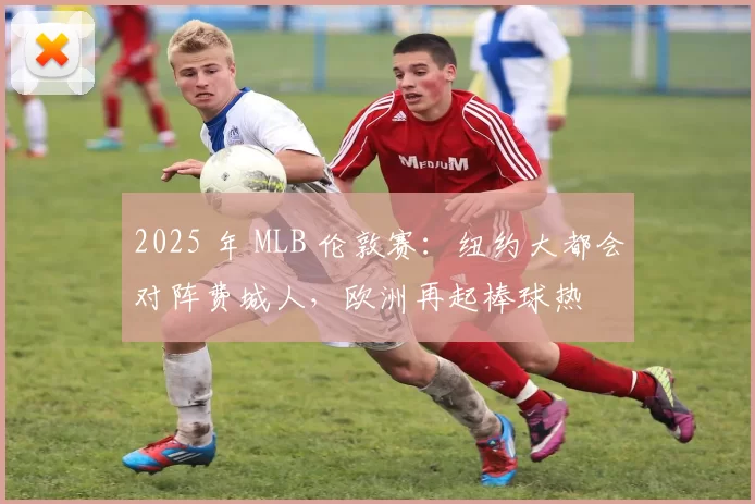 2025 年 MLB 伦敦赛：纽约大都会对阵费城人，欧洲再起棒球热