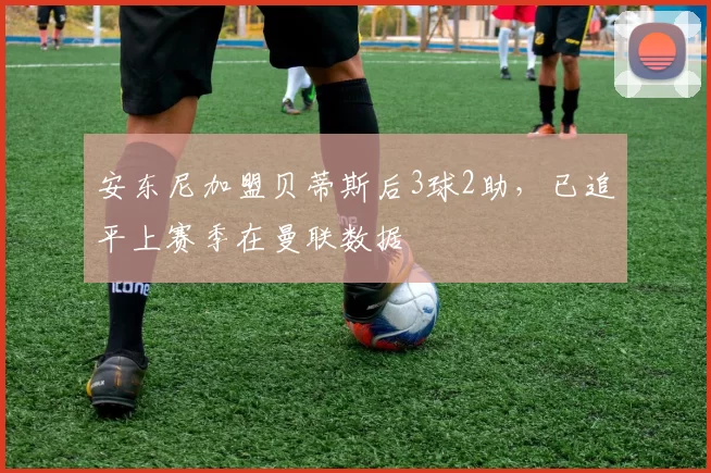 安东尼加盟贝蒂斯后3球2助，已追平上赛季在曼联数据