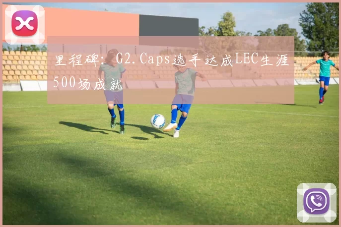 里程碑：G2.Caps选手达成LEC生涯500场成就