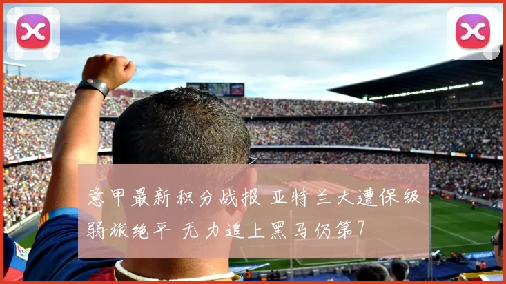 意甲最新积分战报 亚特兰大遭保级弱旅绝平 无力追上黑马仍第7