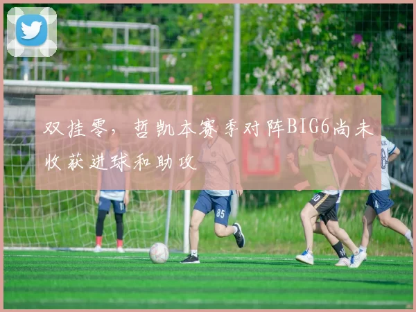 双挂零，哲凯本赛季对阵BIG6尚未收获进球和助攻