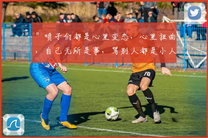 ＂喷子们都是心里变态，心里扭曲，自己无所是事，骂别人都是小人干的事，