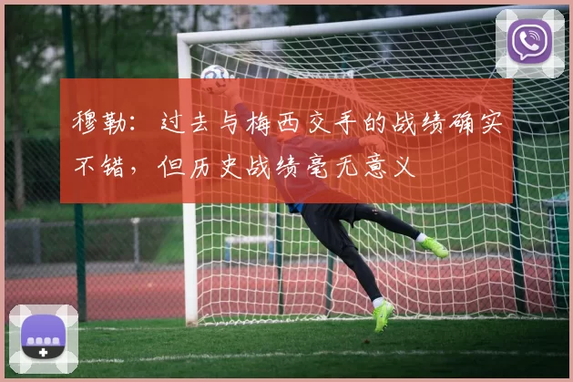 穆勒：过去与梅西交手的战绩确实不错，但历史战绩毫无意义