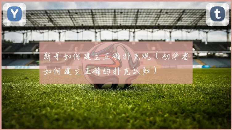 新手如何建立正确扑克观（初学者如何建立正确的扑克认知）