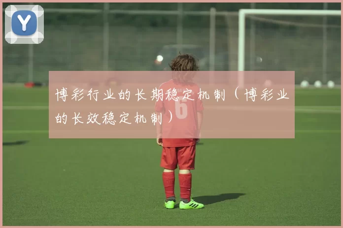 博彩行业的长期稳定机制（博彩业的长效稳定机制）