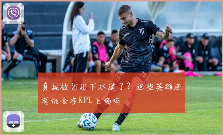 真就被打进下水道了？这些英雄还有机会在KPL上场吗