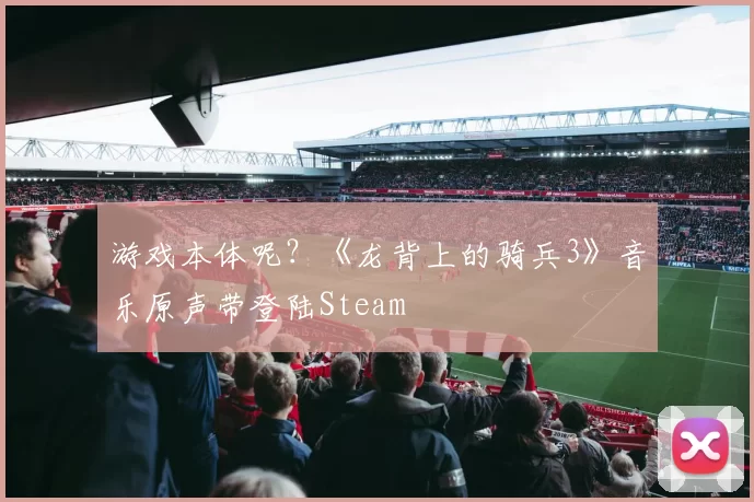 游戏本体呢？《龙背上的骑兵3》音乐原声带登陆Steam