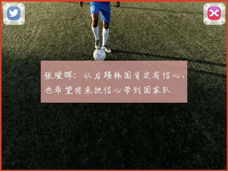 张瑷晖：以后踢韩国肯定有信心，也希望将来把信心带到国家队