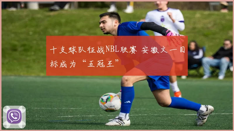 十支球队征战NBL联赛 安徽文一目标成为“五冠王”