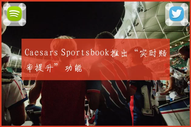 Caesars Sportsbook推出“实时赔率提升”功能