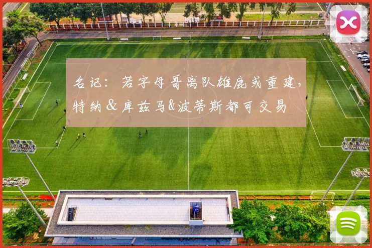 名记：若字母哥离队雄鹿或重建，特纳＆库兹马&波蒂斯都可交易