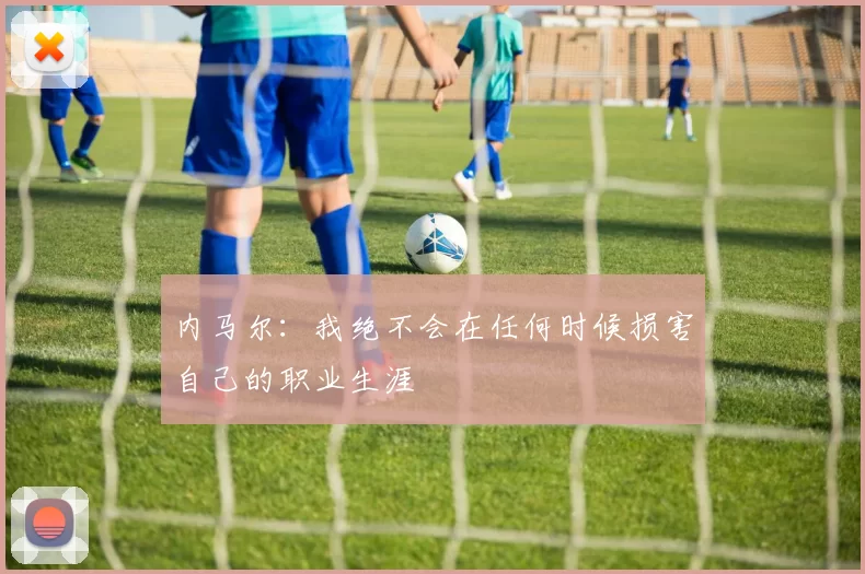 内马尔：我绝不会在任何时候损害自己的职业生涯