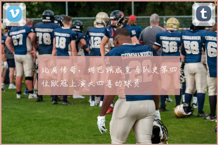 比肩传奇，姆巴佩成皇马队史第四位欧冠上演大四喜的球员