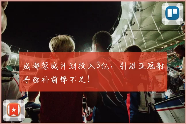 成都蓉城计划投入3亿，引进亚冠射手弥补前锋不足！