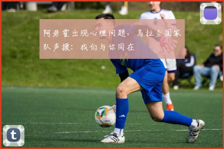 阿劳霍出现心理问题，乌拉圭国家队声援：我们与你同在