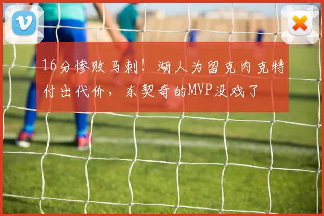 16分惨败马刺！湖人为留克内克特付出代价，东契奇的MVP没戏了